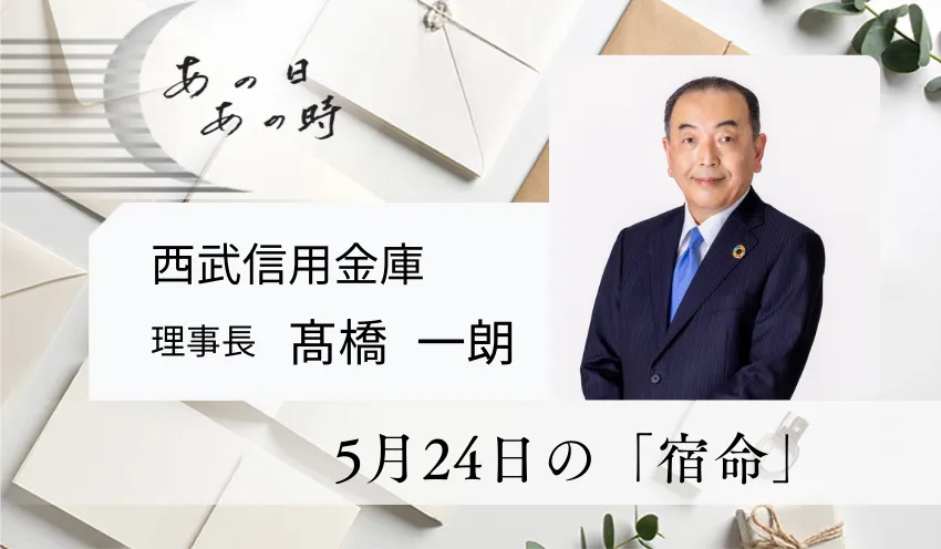 5月24日の「宿命」　西武信用金庫　理事長　髙橋 一朗